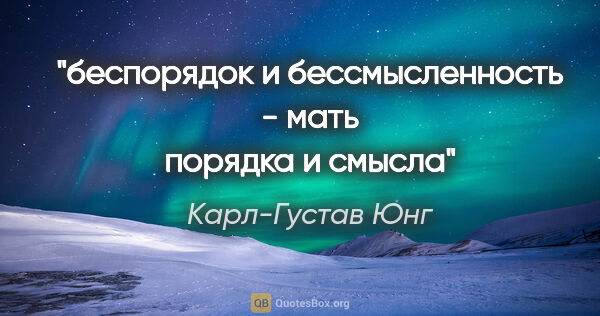 Карл-Густав Юнг цитата: "беспорядок и бессмысленность - мать порядка и смысла"