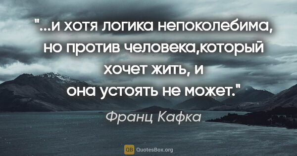 Франц Кафка цитата: "и хотя логика непоколебима, но против человека,который хочет..."
