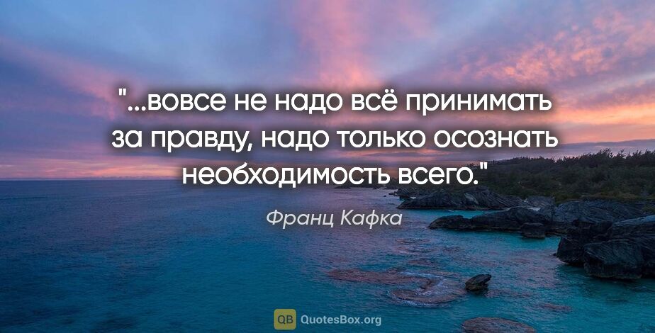 Франц Кафка цитата: "вовсе не надо всё принимать за правду, надо только осознать..."