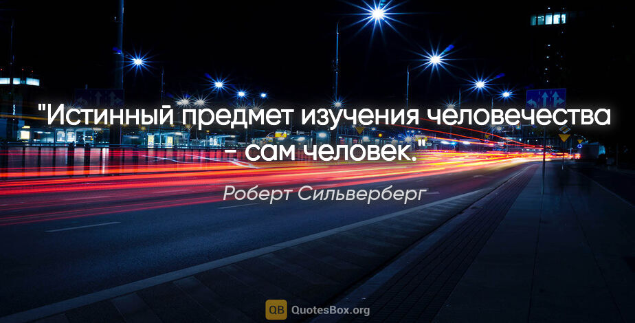 Роберт Сильверберг цитата: "Истинный предмет изучения человечества - сам человек."