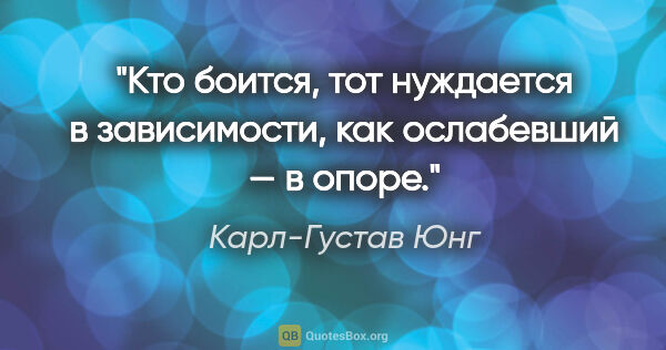 Карл-Густав Юнг цитата: "Кто боится, тот нуждается в зависимости, как ослабевший — в..."