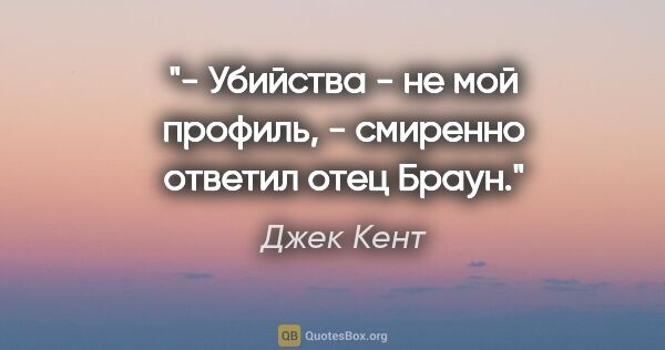 Джек Кент цитата: "- Убийства - не мой профиль, - смиренно ответил отец Браун."