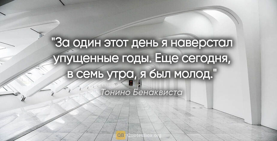 Тонино Бенаквиста цитата: "За один этот день я наверстал упущенные годы. Еще сегодня, в..."