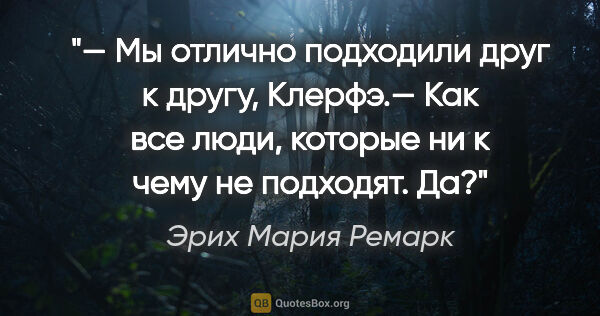 Эрих Мария Ремарк цитата: "— Мы отлично подходили друг к другу, Клерфэ.— Как все люди,..."