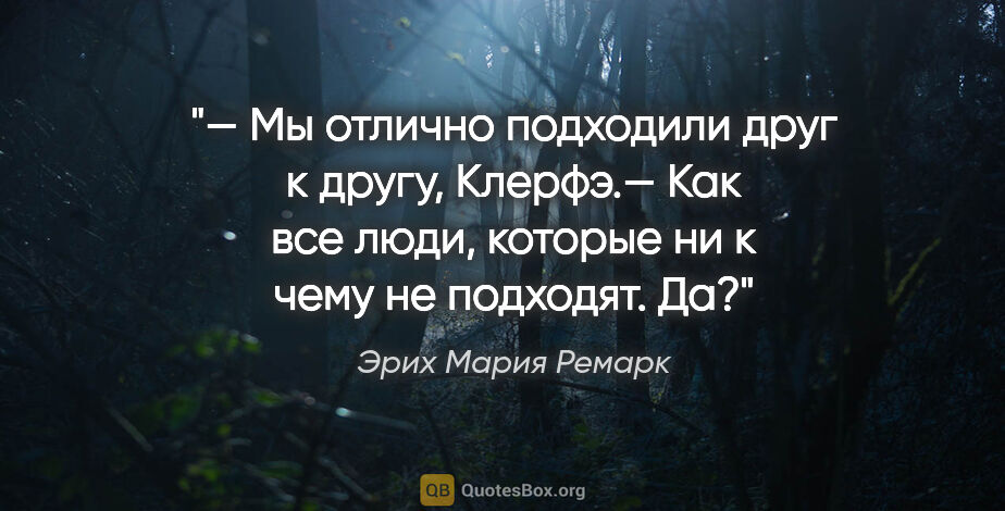 Эрих Мария Ремарк цитата: "— Мы отлично подходили друг к другу, Клерфэ.— Как все люди,..."