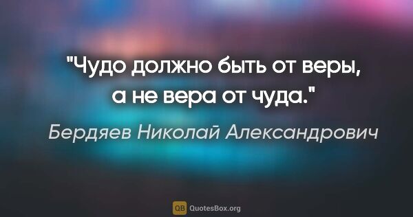 Бердяев Николай Александрович цитата: "Чудо должно быть от веры, а не вера от чуда."