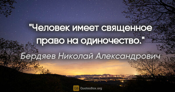 Бердяев Николай Александрович цитата: "Человек имеет священное право на одиночество."