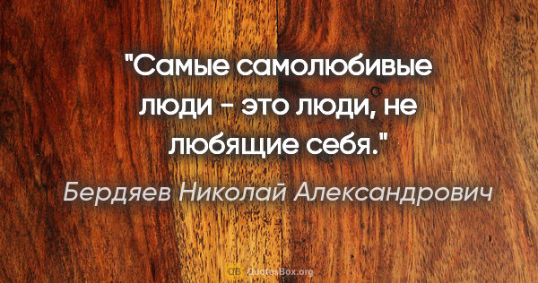 Бердяев Николай Александрович цитата: "Самые самолюбивые люди - это люди, не любящие себя."