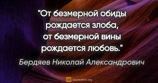 Бердяев Николай Александрович цитата: "От безмерной обиды рождается злоба, от безмерной вины..."