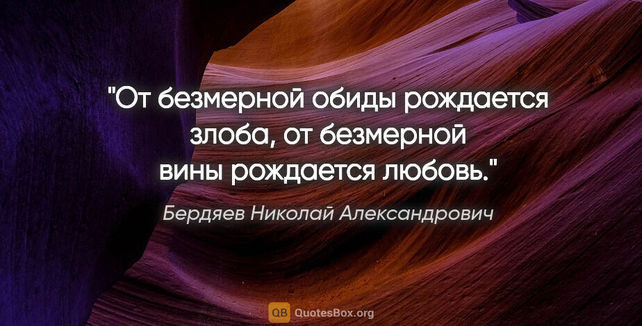 Бердяев Николай Александрович цитата: "От безмерной обиды рождается злоба, от безмерной вины..."