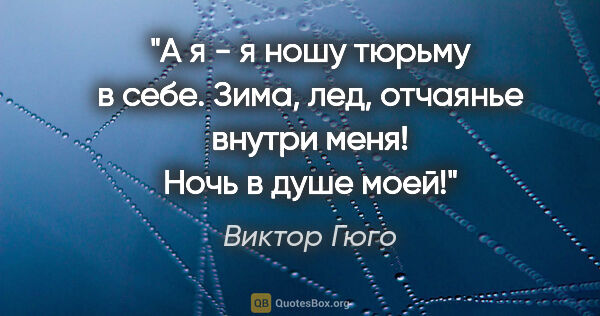 Виктор Гюго цитата: "А я - я ношу тюрьму в себе. Зима, лед, отчаянье внутри меня!..."