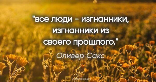 Оливер Сакс цитата: "все люди - изгнанники, изгнанники из своего прошлого."