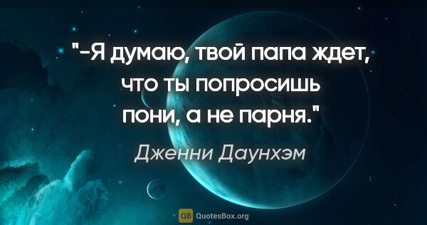 Дженни Даунхэм цитата: "-Я думаю, твой папа ждет, что ты попросишь пони, а не парня."