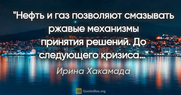 Ирина Хакамада цитата: "Нефть и газ позволяют смазывать ржавые механизмы принятия..."