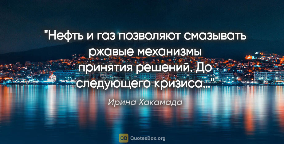 Ирина Хакамада цитата: "Нефть и газ позволяют смазывать ржавые механизмы принятия..."