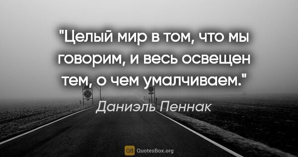 Даниэль Пеннак цитата: "Целый мир в том, что мы говорим, и весь освещен тем, о чем..."