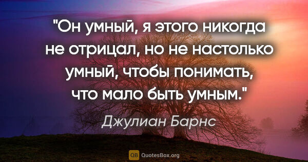 Джулиан Барнс цитата: "Он умный, я этого никогда не отрицал, но не настолько умный,..."