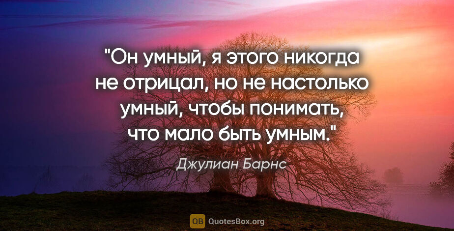 Джулиан Барнс цитата: "Он умный, я этого никогда не отрицал, но не настолько умный,..."