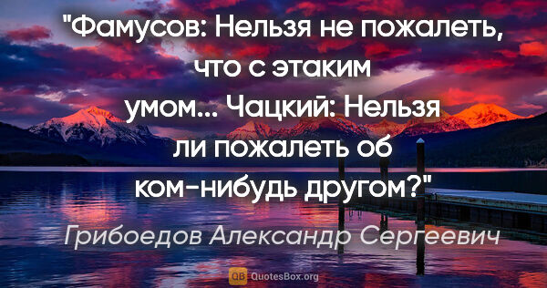 Грибоедов Александр Сергеевич цитата: "Фамусов: Нельзя не пожалеть, что с этаким умом...

Чацкий:..."