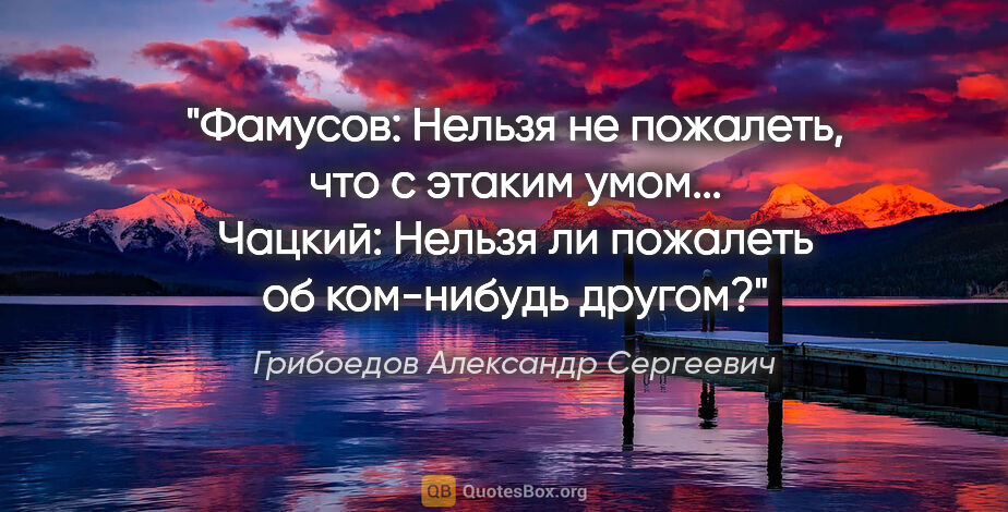 Грибоедов Александр Сергеевич цитата: "Фамусов: Нельзя не пожалеть, что с этаким умом...

Чацкий:..."