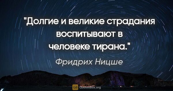 Фридрих Ницше цитата: "Долгие и великие страдания воспитывают в человеке тирана."