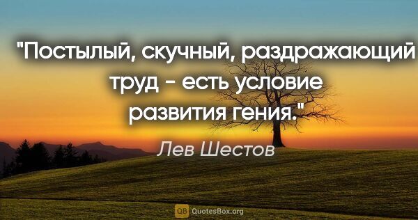 Лев Шестов цитата: "Постылый, скучный, раздражающий труд - есть условие развития..."