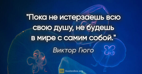 Виктор Гюго цитата: "Пока не истерзаешь всю свою душу, не будешь в мире с самим собой."