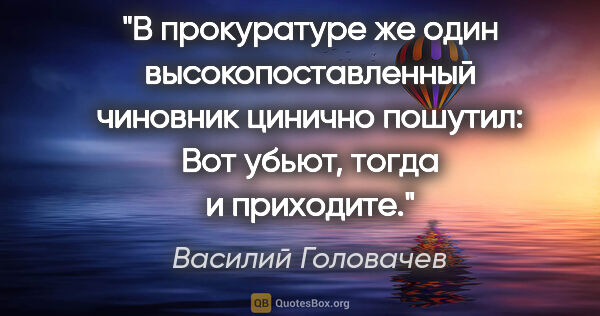 Василий Головачев цитата: "В прокуратуре же один высокопоставленный чиновник цинично..."