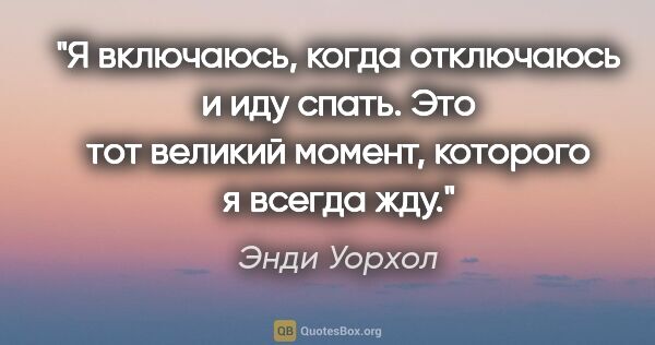 Энди Уорхол цитата: "Я включаюсь, когда отключаюсь и иду спать. Это тот великий..."