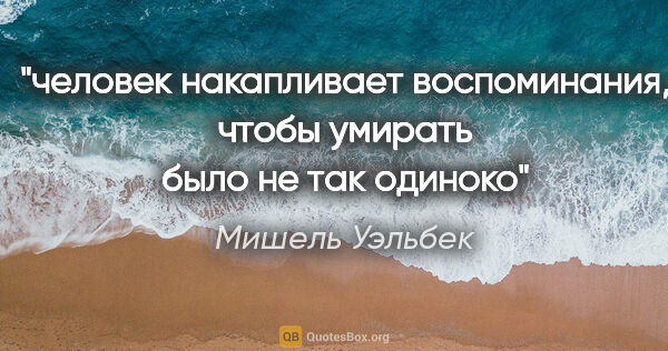 Мишель Уэльбек цитата: "человек накапливает воспоминания, чтобы умирать было не так..."