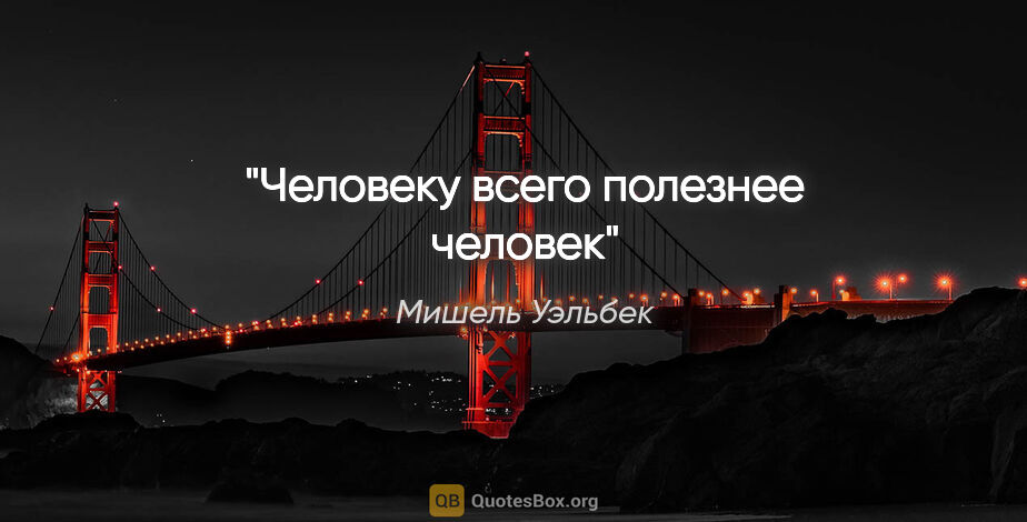 Мишель Уэльбек цитата: "Человеку всего полезнее человек"