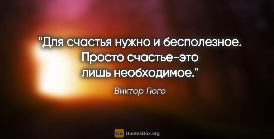 Виктор Гюго цитата: "Для счастья нужно и бесполезное. Просто счастье-это лишь..."