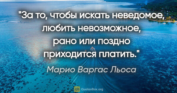 Марио Варгас Льоса цитата: "За то, чтобы искать неведомое, любить невозможное, рано или..."