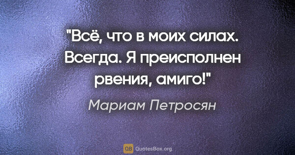 Мариам Петросян цитата: "Всё, что в моих силах. Всегда. Я преисполнен рвения, амиго!"