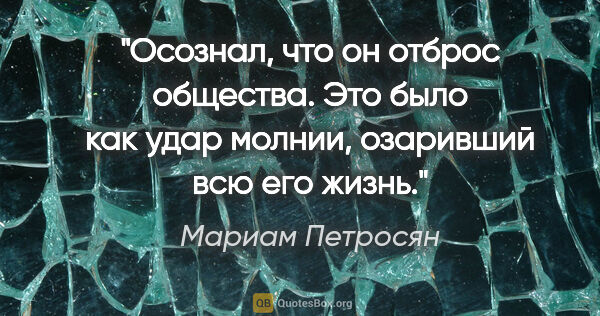 Мариам Петросян цитата: "Осознал, что он отброс общества. Это было как удар молнии,..."