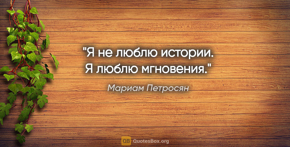 Мариам Петросян цитата: "Я не люблю истории. Я люблю мгновения."