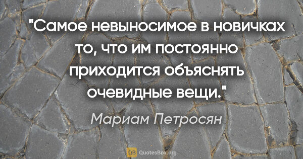 Мариам Петросян цитата: "Самое невыносимое в новичках то, что им постоянно приходится..."