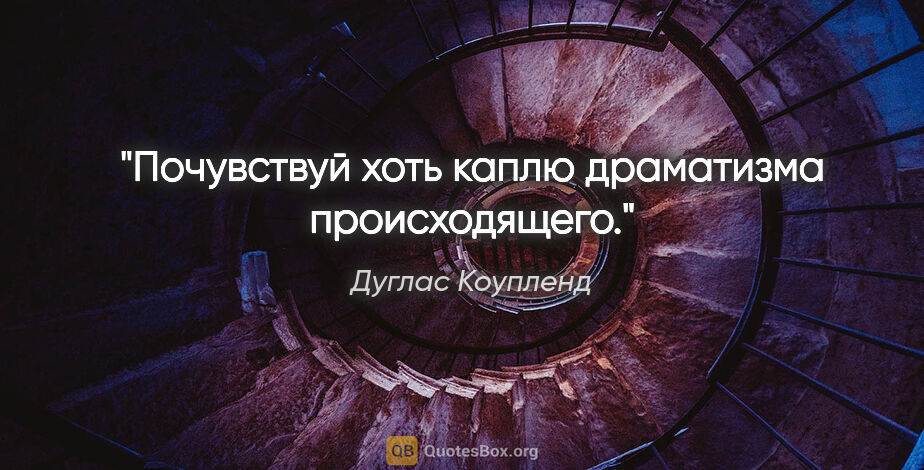 Дуглас Коупленд цитата: "Почувствуй хоть каплю драматизма происходящего."