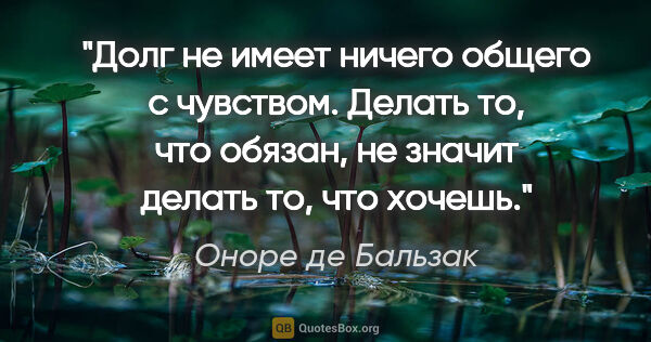 Оноре де Бальзак цитата: "Долг не имеет ничего общего с чувством. Делать то, что обязан,..."