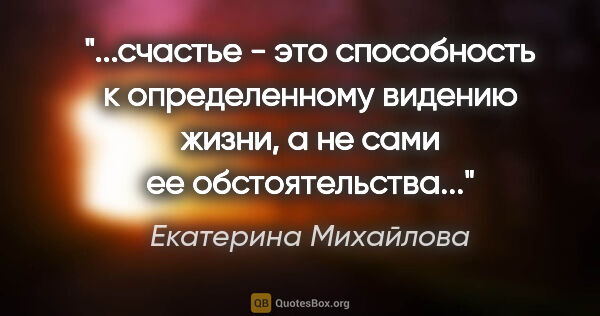 Екатерина Михайлова цитата: "счастье - это способность к определенному видению жизни, а не..."