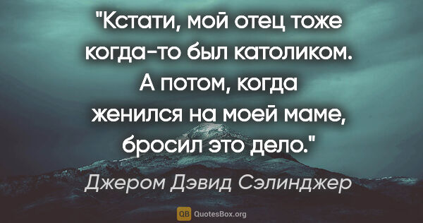 Джером Дэвид Сэлинджер цитата: "Кстати, мой отец тоже когда-то был католиком. А потом, когда..."