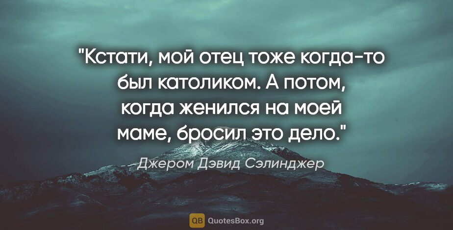 Джером Дэвид Сэлинджер цитата: "Кстати, мой отец тоже когда-то был католиком. А потом, когда..."