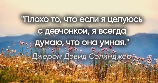 Джером Дэвид Сэлинджер цитата: "Плохо то, что если я целуюсь с девчонкой, я всегда думаю, что..."