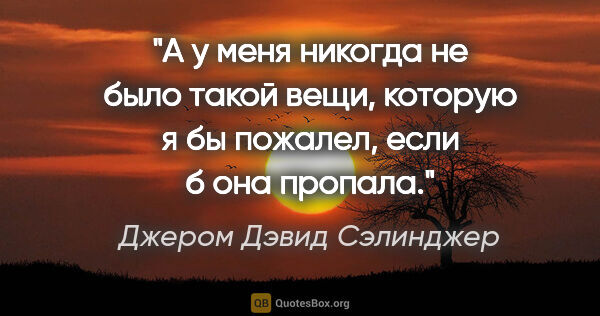 Джером Дэвид Сэлинджер цитата: "А у меня никогда не было такой вещи, которую я бы пожалел,..."