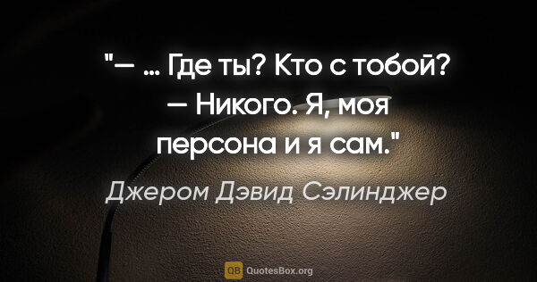 Джером Дэвид Сэлинджер цитата: "— … Где ты? Кто с тобой?

— Никого. Я, моя персона и я сам."