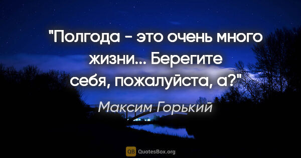 Максим Горький цитата: ""Полгода - это очень много жизни... Берегите себя, пожалуйста,..."