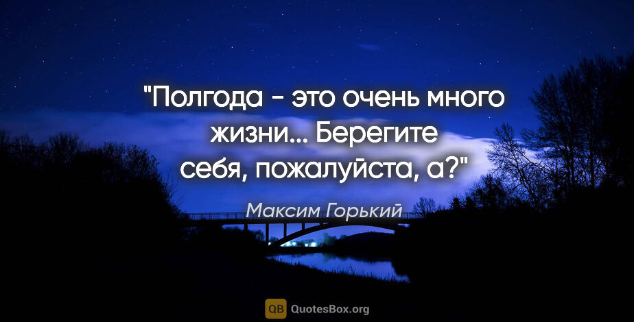 Максим Горький цитата: ""Полгода - это очень много жизни... Берегите себя, пожалуйста,..."