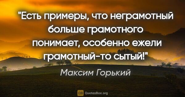 Максим Горький цитата: ""Есть примеры, что неграмотный больше грамотного  понимает,..."