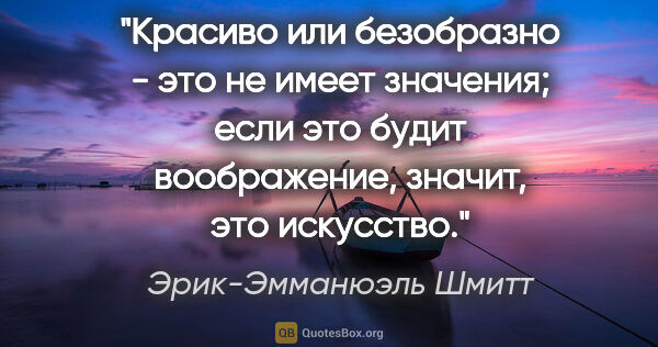 Эрик-Эмманюэль Шмитт цитата: "Красиво или безобразно - это не имеет значения; если это будит..."