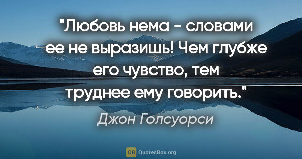 Джон Голсуорси цитата: "Любовь нема - словами ее не выразишь! Чем глубже его чувство,..."